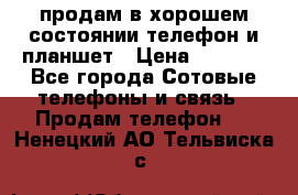 продам в хорошем состоянии телефон и планшет › Цена ­ 5 000 - Все города Сотовые телефоны и связь » Продам телефон   . Ненецкий АО,Тельвиска с.